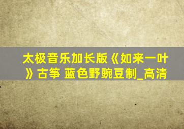 太极音乐加长版《如来一叶》古筝 蓝色野豌豆制_高清